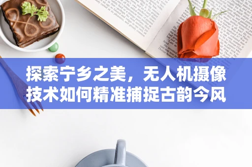 探索宁乡之美，无人机摄像技术如何精准捕捉古韵今风？