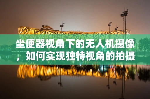 坐便器视角下的无人机摄像，如何实现独特视角的拍摄？