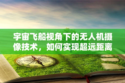 宇宙飞船视角下的无人机摄像技术，如何实现超远距离高清传输？