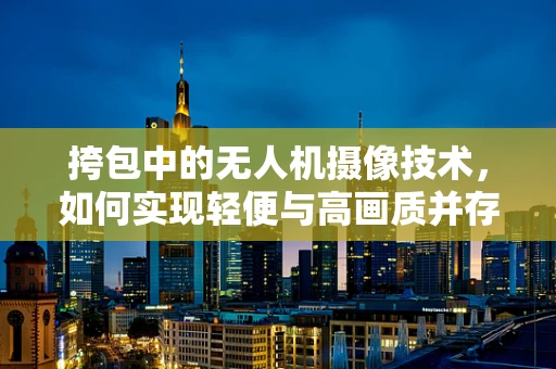 挎包中的无人机摄像技术，如何实现轻便与高画质并存？