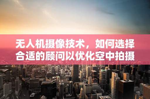 无人机摄像技术，如何选择合适的顾问以优化空中拍摄效果？