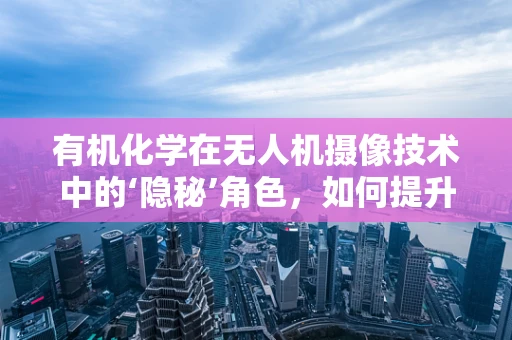有机化学在无人机摄像技术中的‘隐秘’角色，如何提升图像清晰度？