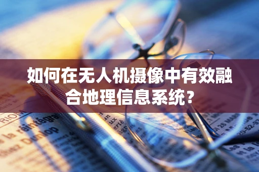 如何在无人机摄像中有效融合地理信息系统？