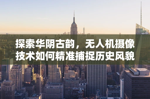 探索华阴古韵，无人机摄像技术如何精准捕捉历史风貌？