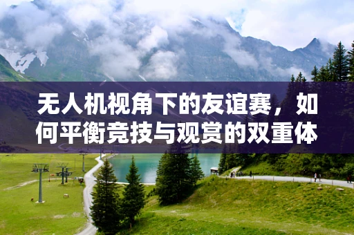 无人机视角下的友谊赛，如何平衡竞技与观赏的双重体验？