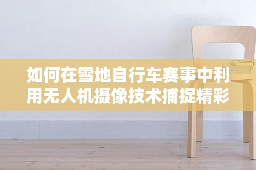 如何在雪地自行车赛事中利用无人机摄像技术捕捉精彩瞬间？