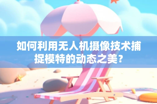 如何利用无人机摄像技术捕捉模特的动态之美？