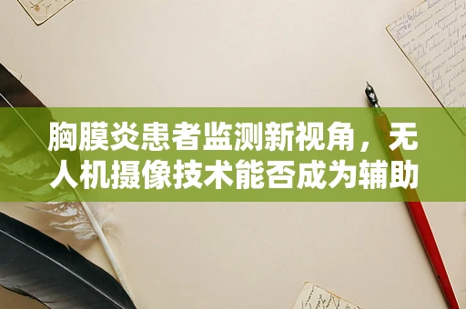 胸膜炎患者监测新视角，无人机摄像技术能否成为辅助诊断的空中之眼？