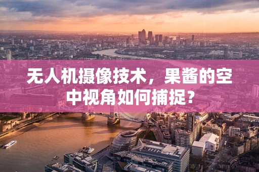 无人机摄像技术，果酱的空中视角如何捕捉？