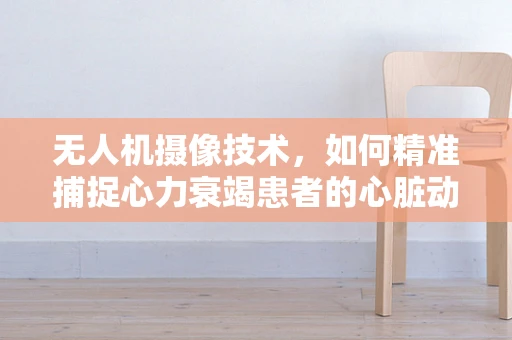 无人机摄像技术，如何精准捕捉心力衰竭患者的心脏动态？