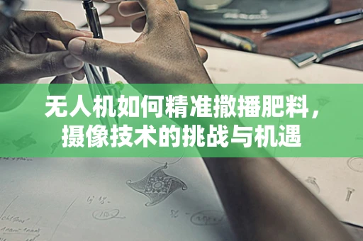 无人机如何精准撒播肥料，摄像技术的挑战与机遇