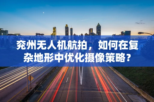 兖州无人机航拍，如何在复杂地形中优化摄像策略？