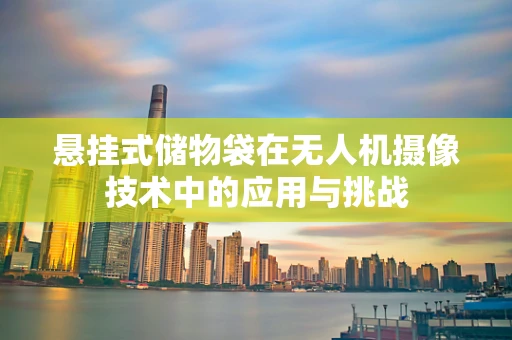 悬挂式储物袋在无人机摄像技术中的应用与挑战
