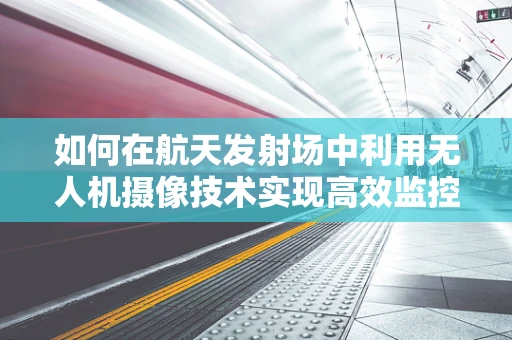 如何在航天发射场中利用无人机摄像技术实现高效监控？