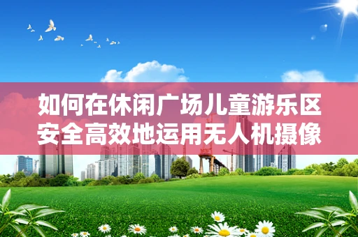 如何在休闲广场儿童游乐区安全高效地运用无人机摄像技术？
