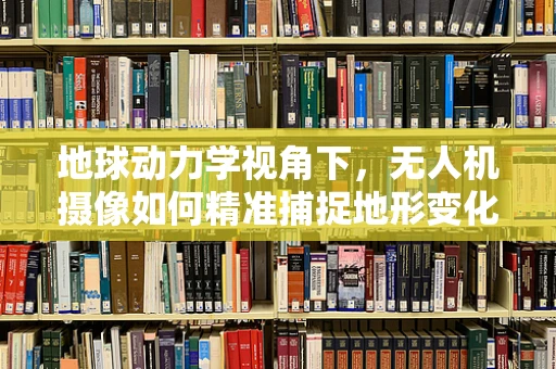 地球动力学视角下，无人机摄像如何精准捕捉地形变化？