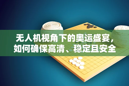 无人机视角下的奥运盛宴，如何确保高清、稳定且安全的空中摄像？
