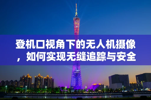 登机口视角下的无人机摄像，如何实现无缝追踪与安全保障？