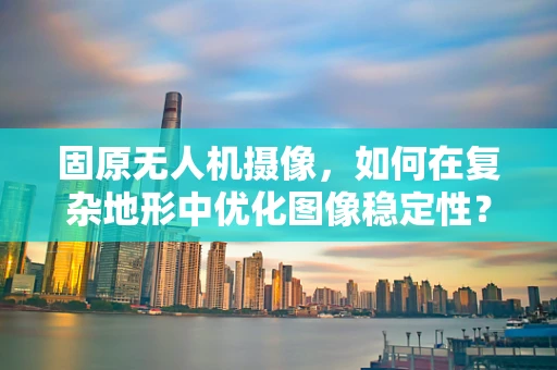 固原无人机摄像，如何在复杂地形中优化图像稳定性？