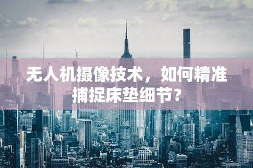 无人机摄像技术，如何精准捕捉床垫细节？