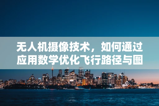 无人机摄像技术，如何通过应用数学优化飞行路径与图像捕捉？