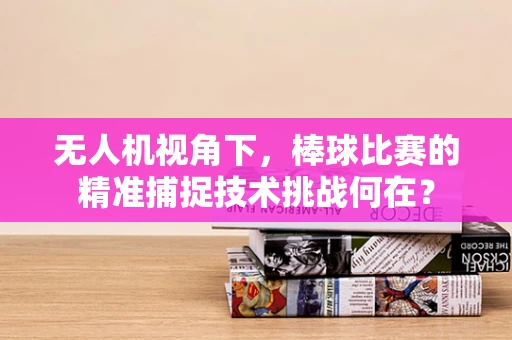 无人机视角下，棒球比赛的精准捕捉技术挑战何在？