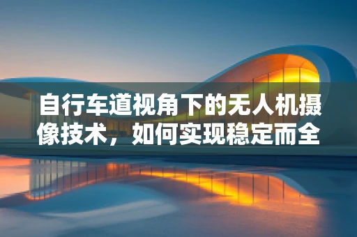 自行车道视角下的无人机摄像技术，如何实现稳定而全面的拍摄？