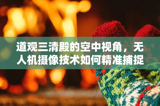 道观三清殿的空中视角，无人机摄像技术如何精准捕捉古建筑神韵？