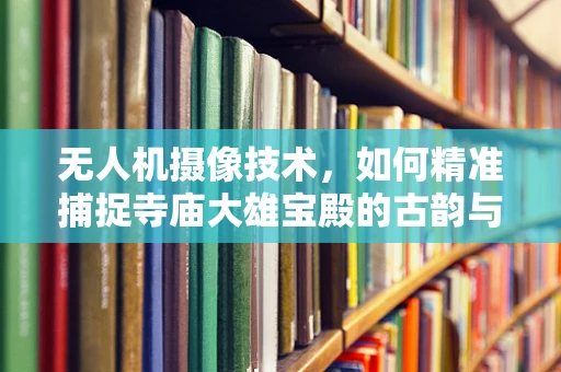 无人机摄像技术，如何精准捕捉寺庙大雄宝殿的古韵与庄严？