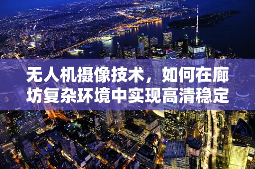 无人机摄像技术，如何在廊坊复杂环境中实现高清稳定拍摄？