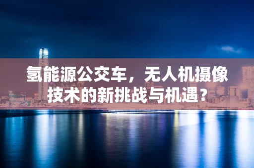 氢能源公交车，无人机摄像技术的新挑战与机遇？