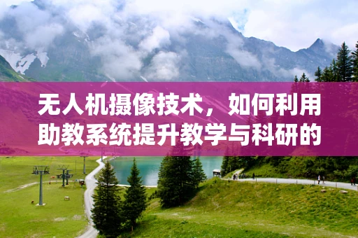 无人机摄像技术，如何利用助教系统提升教学与科研的效率？