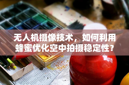 无人机摄像技术，如何利用蜂蜜优化空中拍摄稳定性？