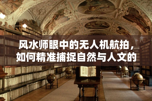 风水师眼中的无人机航拍，如何精准捕捉自然与人文的和谐之‘气’？
