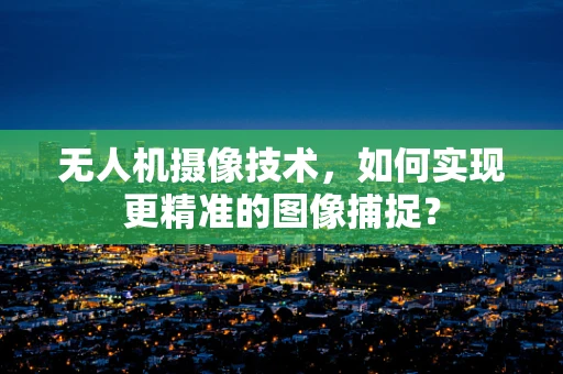 无人机摄像技术，如何实现更精准的图像捕捉？