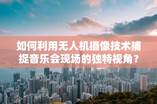 如何利用无人机摄像技术捕捉音乐会现场的独特视角？