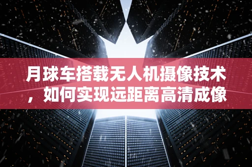 月球车搭载无人机摄像技术，如何实现远距离高清成像？