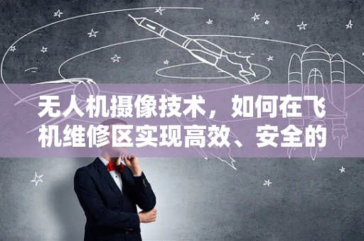 无人机摄像技术，如何在飞机维修区实现高效、安全的监控？