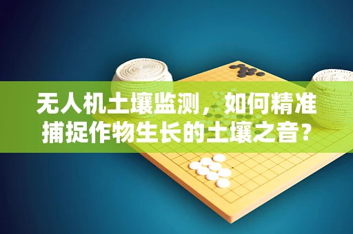 无人机土壤监测，如何精准捕捉作物生长的土壤之音？