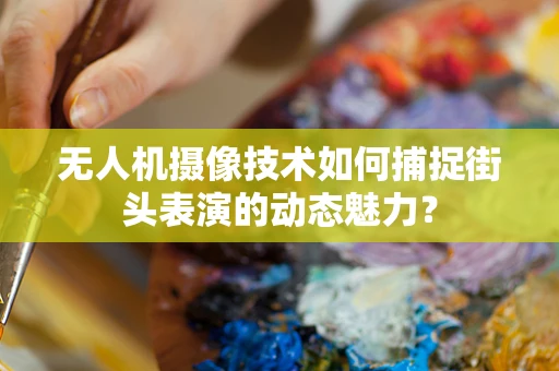 无人机摄像技术如何捕捉街头表演的动态魅力？