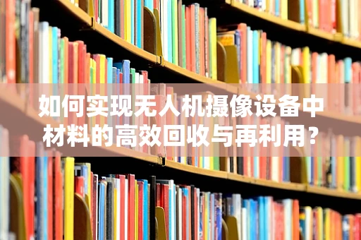 如何实现无人机摄像设备中材料的高效回收与再利用？