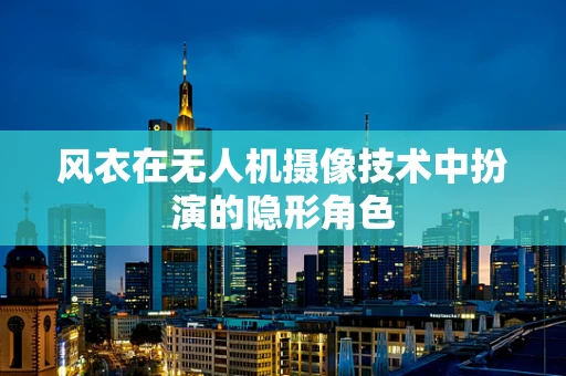 风衣在无人机摄像技术中扮演的隐形角色