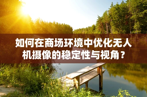 如何在商场环境中优化无人机摄像的稳定性与视角？