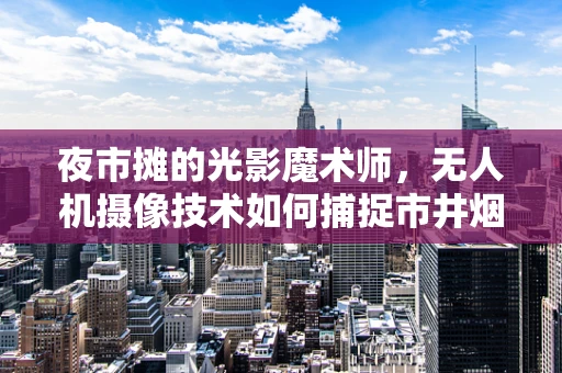 夜市摊的光影魔术师，无人机摄像技术如何捕捉市井烟火？