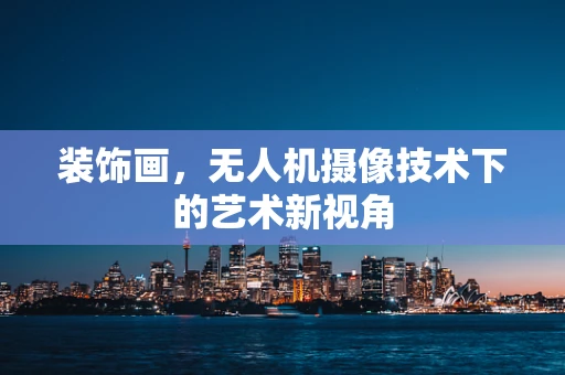装饰画，无人机摄像技术下的艺术新视角