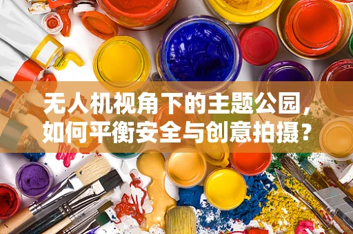 无人机视角下的主题公园，如何平衡安全与创意拍摄？