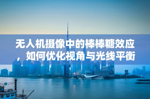 无人机摄像中的棒棒糖效应，如何优化视角与光线平衡？