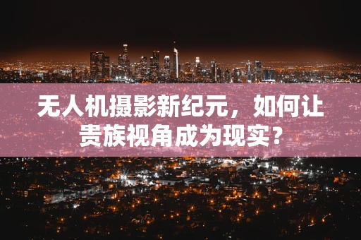 无人机摄影新纪元，如何让贵族视角成为现实？