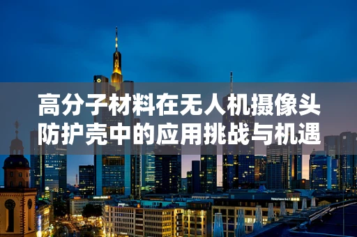 高分子材料在无人机摄像头防护壳中的应用挑战与机遇