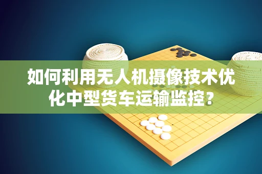 如何利用无人机摄像技术优化中型货车运输监控？
